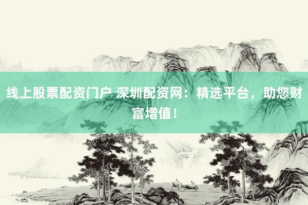 线上股票配资门户 深圳配资网：精选平台，助您财富增值！