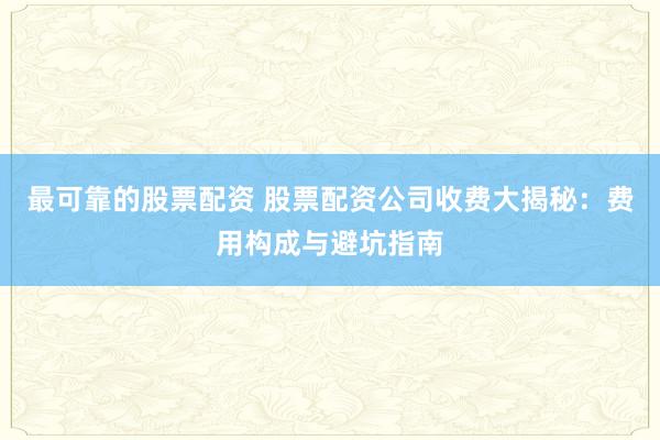 最可靠的股票配资 股票配资公司收费大揭秘：费用构成与避坑指南