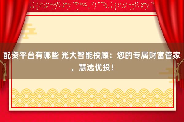 配资平台有哪些 光大智能投顾：您的专属财富管家，慧选优投！