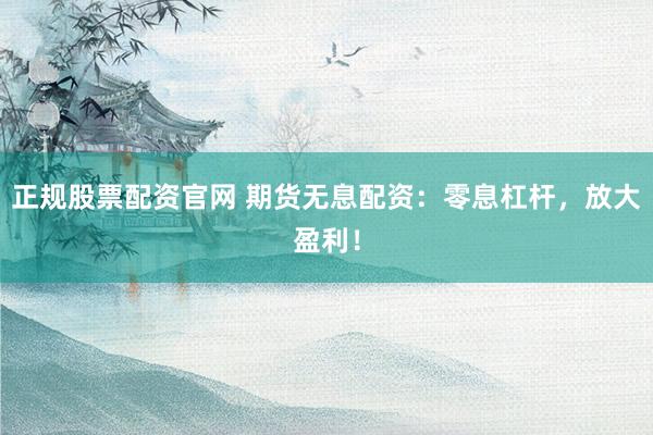 正规股票配资官网 期货无息配资：零息杠杆，放大盈利！
