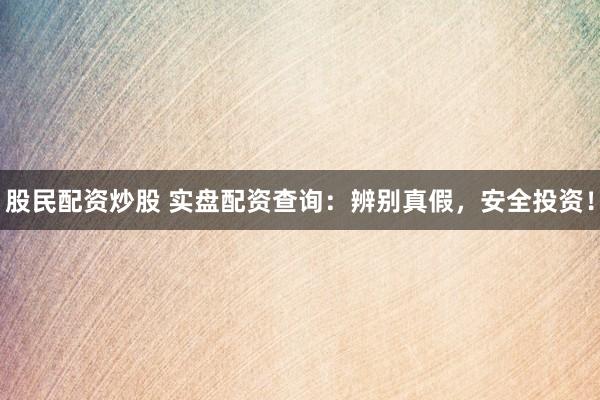 股民配资炒股 实盘配资查询：辨别真假，安全投资！