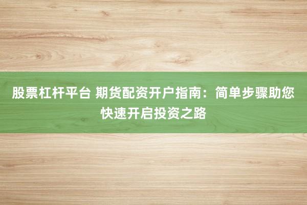 股票杠杆平台 期货配资开户指南：简单步骤助您快速开启投资之路