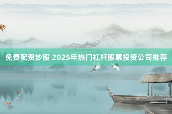 免费配资炒股 2025年热门杠杆股票投资公司推荐