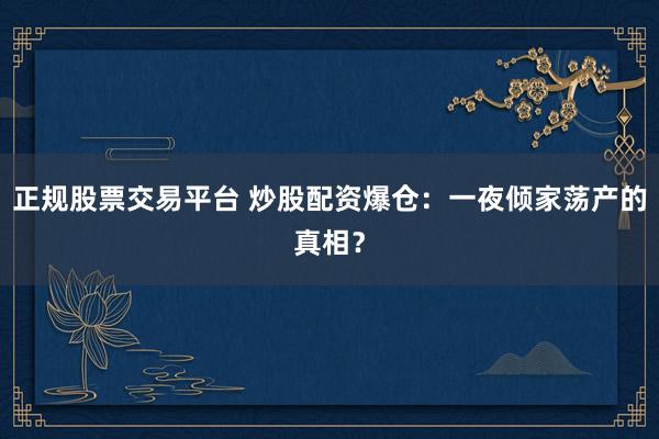 正规股票交易平台 炒股配资爆仓：一夜倾家荡产的真相？