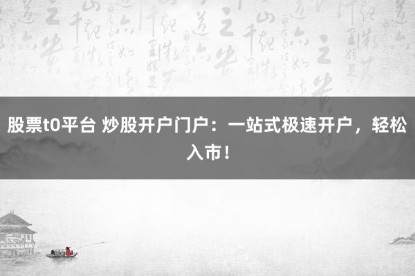 股票t0平台 炒股开户门户：一站式极速开户，轻松入市！