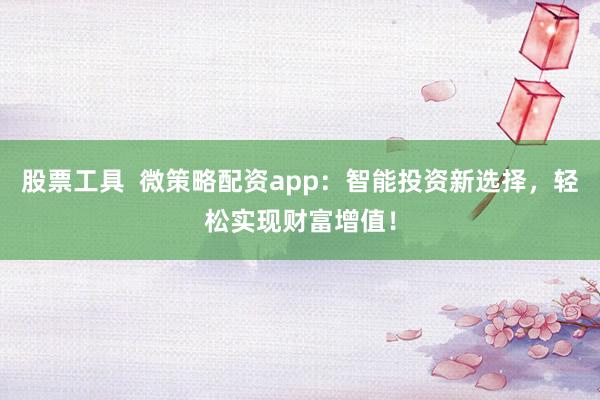 股票工具  微策略配资app：智能投资新选择，轻松实现财富增值！