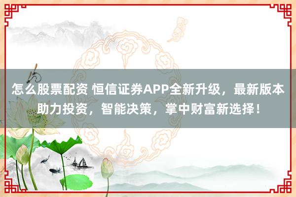怎么股票配资 恒信证券APP全新升级，最新版本助力投资，智能决策，掌中财富新选择！