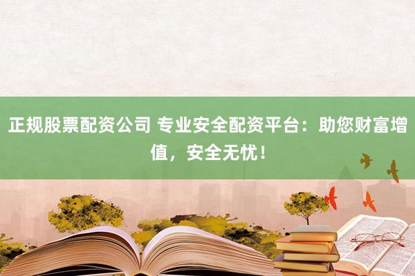 正规股票配资公司 专业安全配资平台：助您财富增值，安全无忧！
