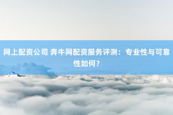网上配资公司 奔牛网配资服务评测：专业性与可靠性如何？