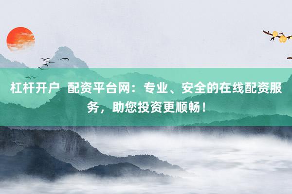 杠杆开户  配资平台网：专业、安全的在线配资服务，助您投资更顺畅！