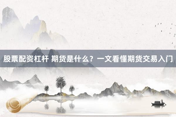 股票配资杠杆 期货是什么？一文看懂期货交易入门