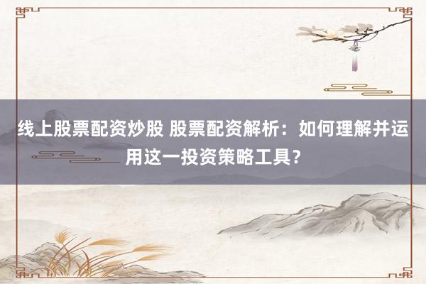 线上股票配资炒股 股票配资解析：如何理解并运用这一投资策略工具？