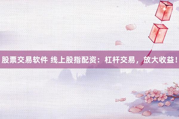 股票交易软件 线上股指配资：杠杆交易，放大收益！