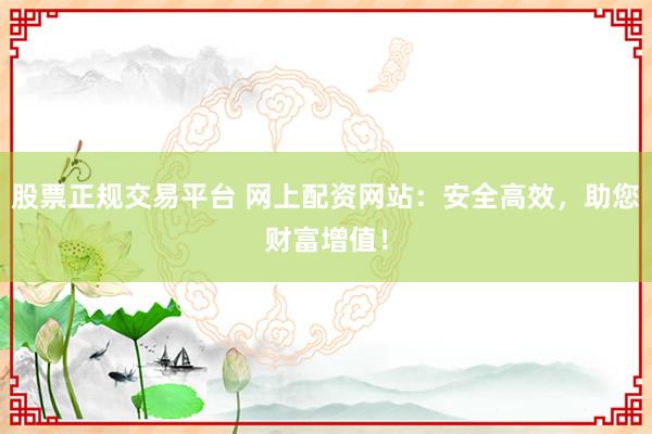股票正规交易平台 网上配资网站：安全高效，助您财富增值！
