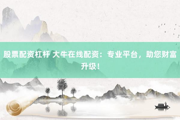 股票配资杠杆 大牛在线配资：专业平台，助您财富升级！