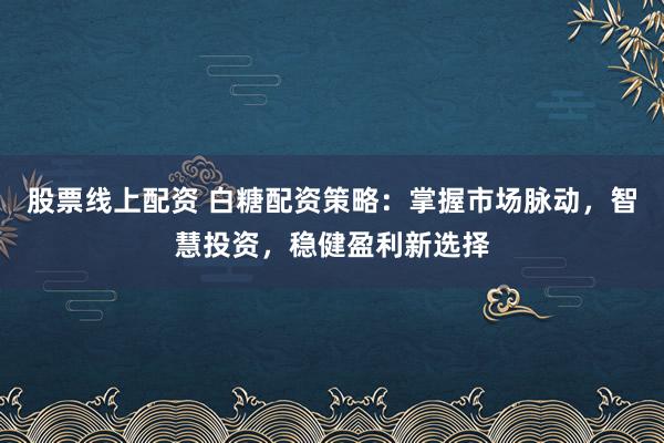 股票线上配资 白糖配资策略：掌握市场脉动，智慧投资，稳健盈利新选择