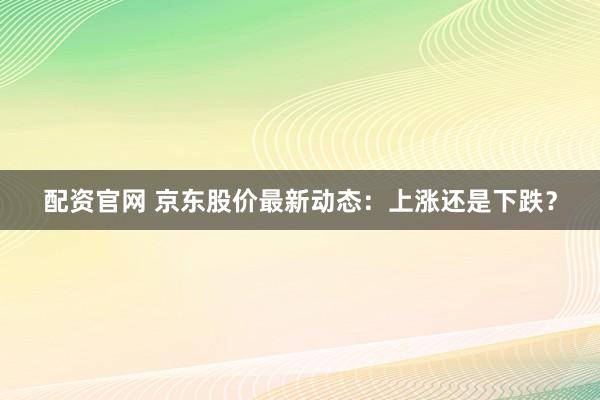 配资官网 京东股价最新动态：上涨还是下跌？