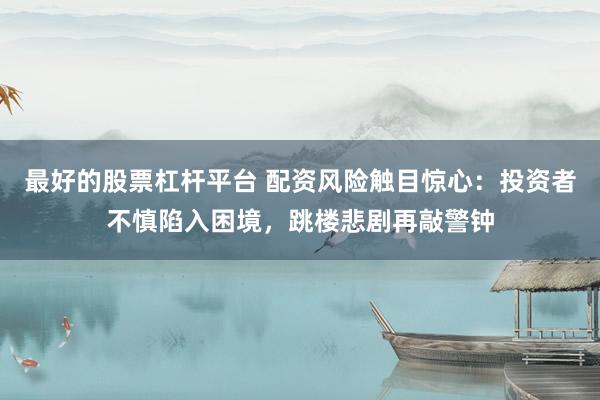 最好的股票杠杆平台 配资风险触目惊心：投资者不慎陷入困境，跳楼悲剧再敲警钟