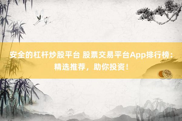 安全的杠杆炒股平台 股票交易平台App排行榜：精选推荐，助你投资！