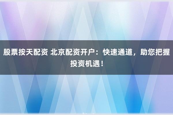 股票按天配资 北京配资开户：快速通道，助您把握投资机遇！