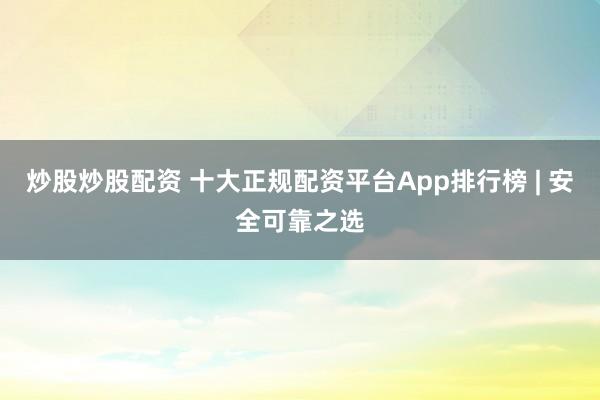 炒股炒股配资 十大正规配资平台App排行榜 | 安全可靠之选