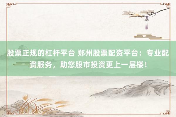 股票正规的杠杆平台 郑州股票配资平台：专业配资服务，助您股市投资更上一层楼！