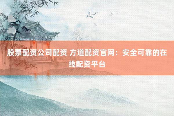 股票配资公司配资 方道配资官网：安全可靠的在线配资平台