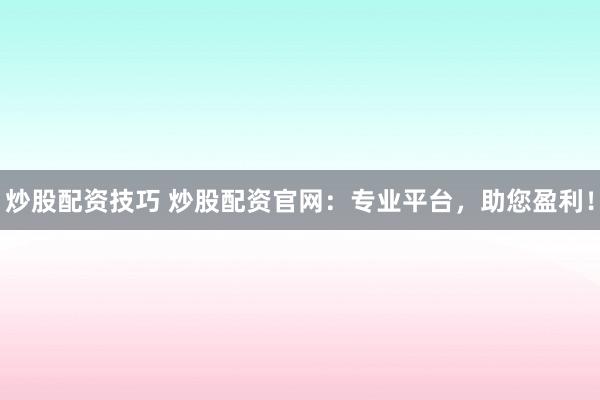炒股配资技巧 炒股配资官网：专业平台，助您盈利！