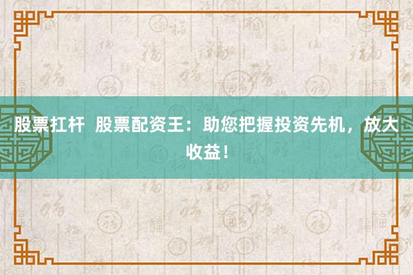 股票扛杆  股票配资王：助您把握投资先机，放大收益！