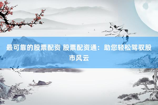 最可靠的股票配资 股票配资通：助您轻松驾驭股市风云