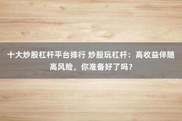 十大炒股杠杆平台排行 炒股玩杠杆：高收益伴随高风险，你准备好了吗？