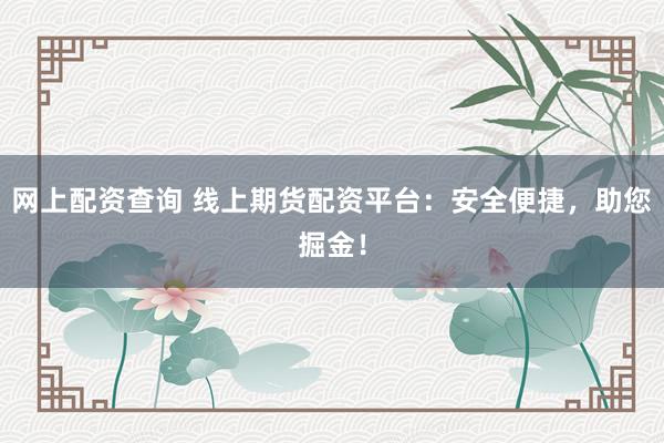 网上配资查询 线上期货配资平台：安全便捷，助您掘金！
