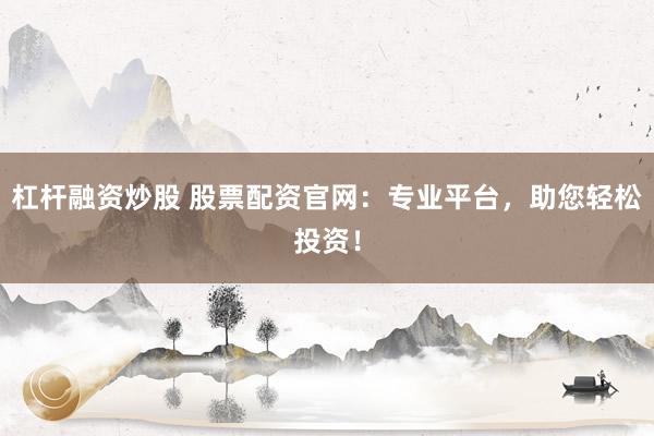 杠杆融资炒股 股票配资官网：专业平台，助您轻松投资！