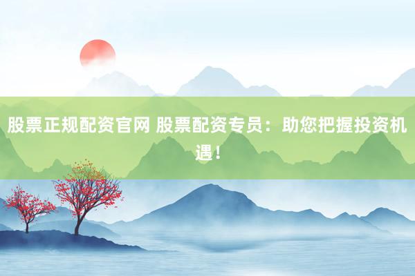 股票正规配资官网 股票配资专员：助您把握投资机遇！