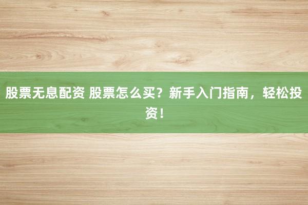 股票无息配资 股票怎么买？新手入门指南，轻松投资！