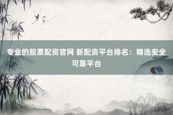 专业的股票配资官网 新配资平台排名：精选安全可靠平台