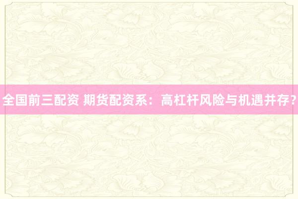 全国前三配资 期货配资系：高杠杆风险与机遇并存？