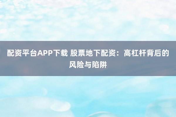 配资平台APP下载 股票地下配资：高杠杆背后的风险与陷阱