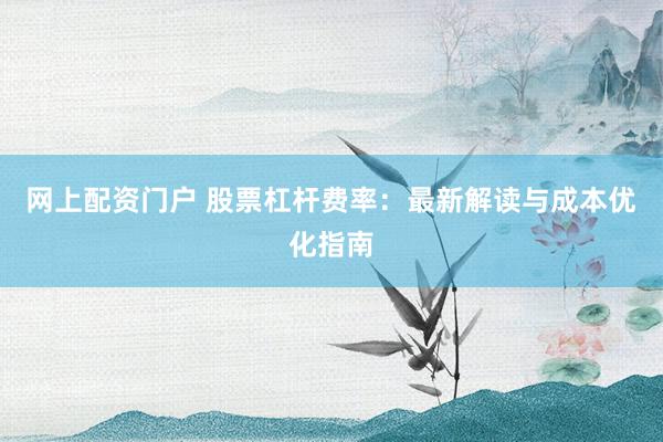 网上配资门户 股票杠杆费率：最新解读与成本优化指南