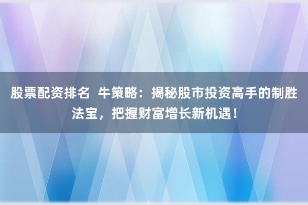 股票配资排名  牛策略：揭秘股市投资高手的制胜法宝，把握财富增长新机遇！