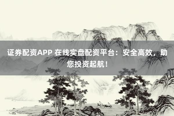证券配资APP 在线实盘配资平台：安全高效，助您投资起航！