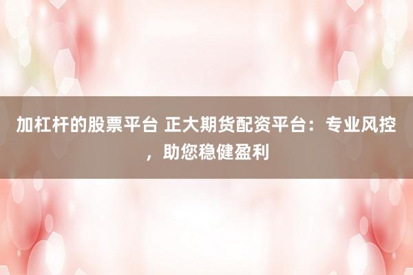 加杠杆的股票平台 正大期货配资平台：专业风控，助您稳健盈利