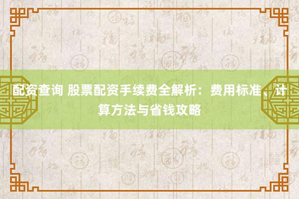 配资查询 股票配资手续费全解析：费用标准、计算方法与省钱攻略