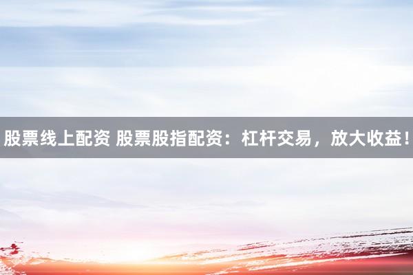 股票线上配资 股票股指配资：杠杆交易，放大收益！