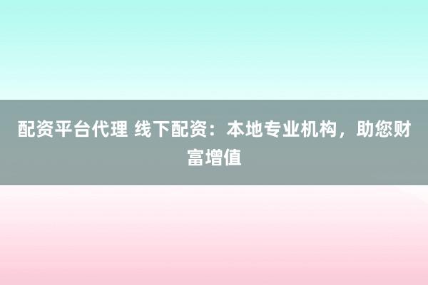 配资平台代理 线下配资：本地专业机构，助您财富增值