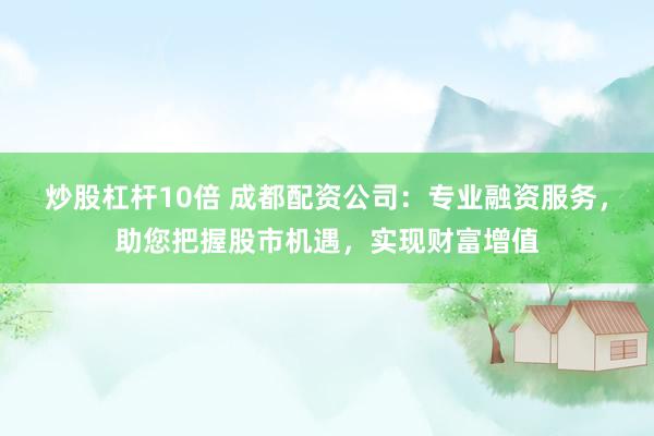 炒股杠杆10倍 成都配资公司：专业融资服务，助您把握股市机遇，实现财富增值