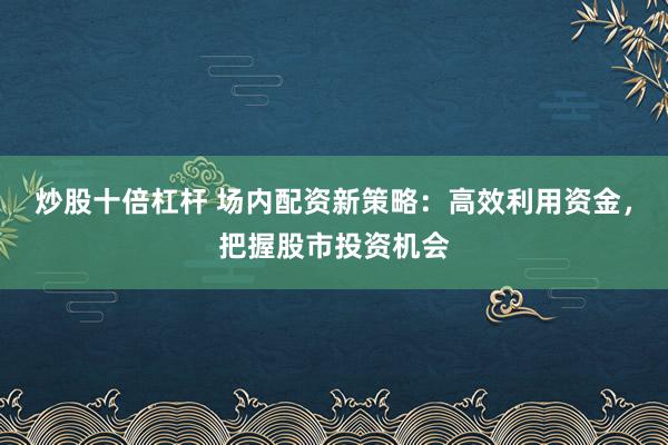炒股十倍杠杆 场内配资新策略：高效利用资金，把握股市投资机会