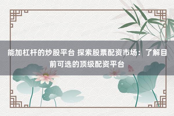 能加杠杆的炒股平台 探索股票配资市场：了解目前可选的顶级配资平台