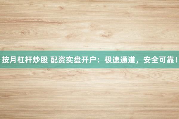 按月杠杆炒股 配资实盘开户：极速通道，安全可靠！