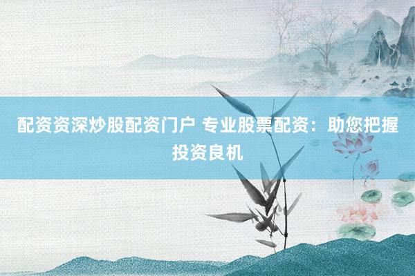 配资资深炒股配资门户 专业股票配资：助您把握投资良机